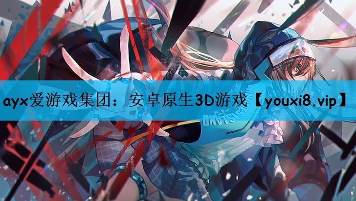 ayx爱游戏集团：安卓原生3D游戏