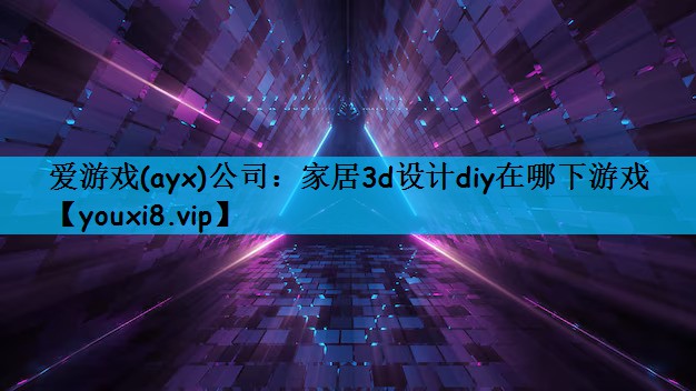 爱游戏(ayx)公司：家居3d设计diy在哪下游戏