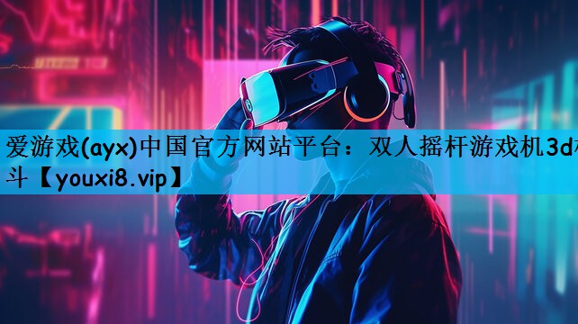 爱游戏(ayx)中国官方网站平台：双人摇杆游戏机3d格斗