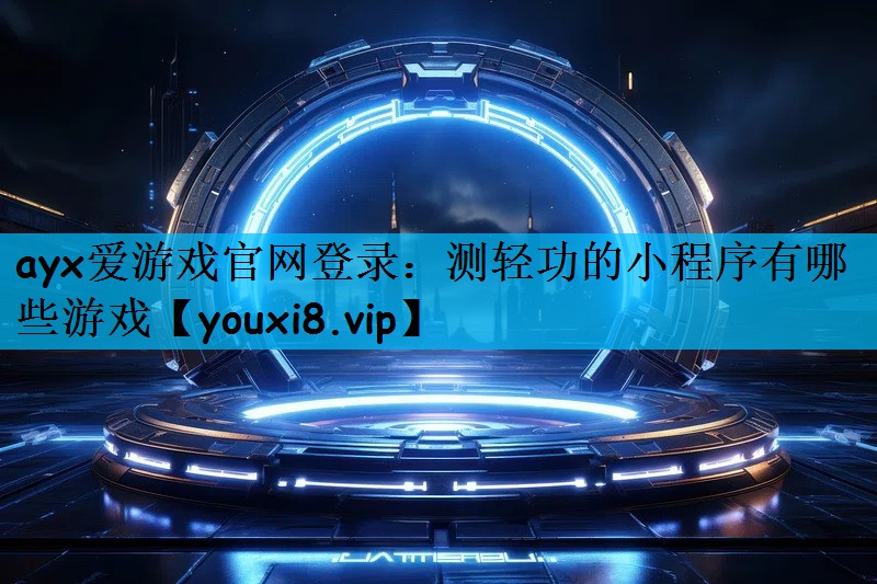 ayx爱游戏官网登录：测轻功的小程序有哪些游戏