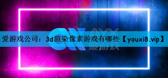 爱游戏公司：3d渲染像素游戏有哪些