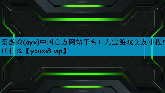 爱游戏(ayx)中国官方网站平台！九宝游戏交友小程序叫什么