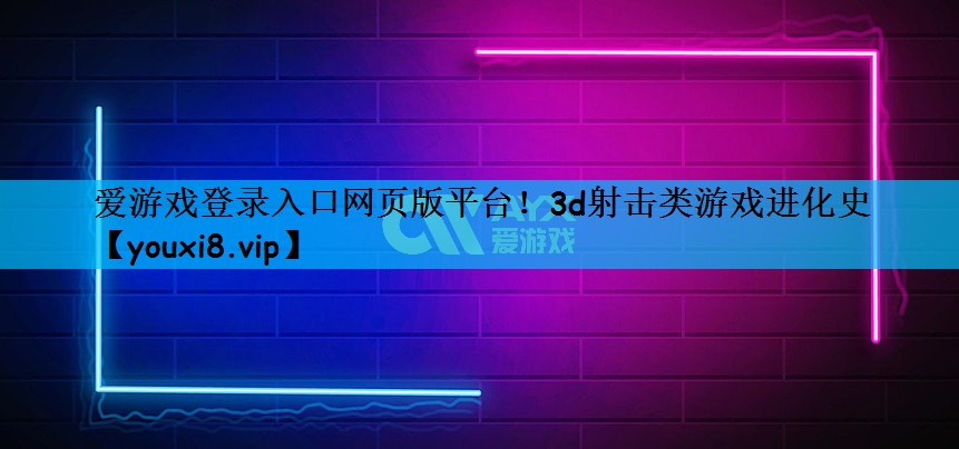 爱游戏登录入口网页版平台！3d射击类游戏进化史