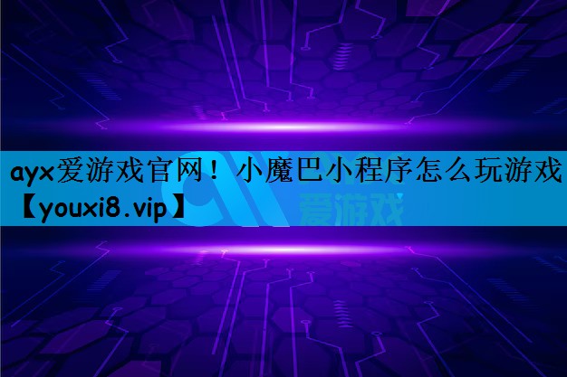 ayx爱游戏官网！小魔巴小程序怎么玩游戏