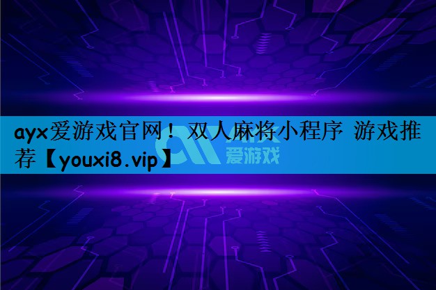 ayx爱游戏官网！双人麻将小程序 游戏推荐