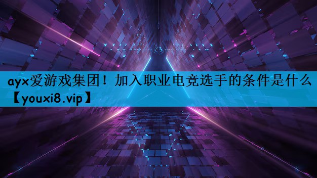 ayx爱游戏集团！加入职业电竞选手的条件是什么