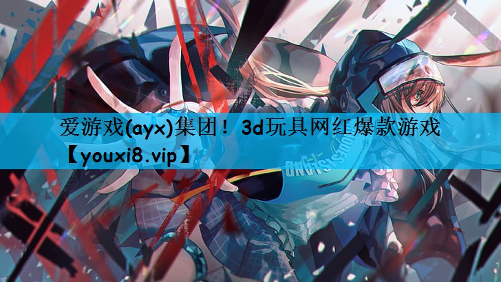 爱游戏(ayx)集团！3d玩具网红爆款游戏