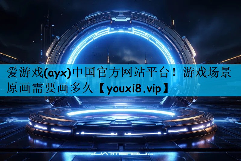 爱游戏(ayx)中国官方网站平台！游戏场景原画需要画多久