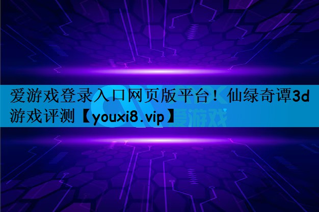 爱游戏登录入口网页版平台！仙绿奇谭3d游戏评测