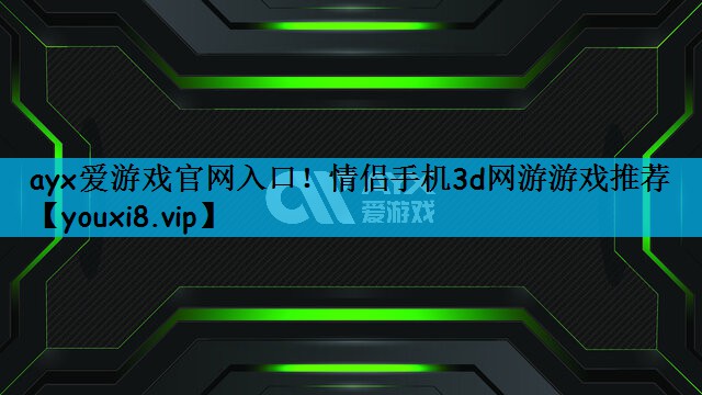 ayx爱游戏官网入口！情侣手机3d网游游戏推荐