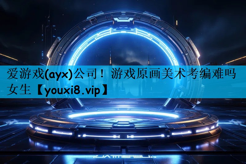 爱游戏(ayx)公司！游戏原画美术考编难吗女生