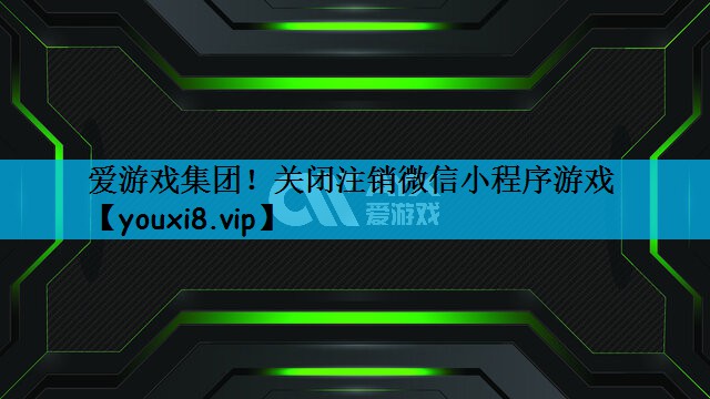 爱游戏集团！关闭注销微信小程序游戏