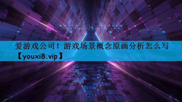 爱游戏公司！游戏场景概念原画分析怎么写