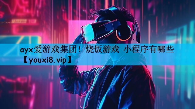 ayx爱游戏集团！烧饭游戏 小程序有哪些