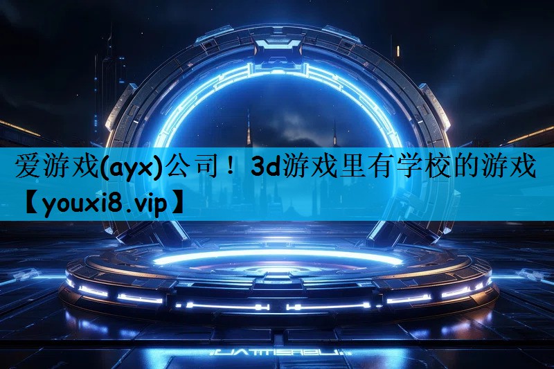 爱游戏(ayx)公司！3d游戏里有学校的游戏