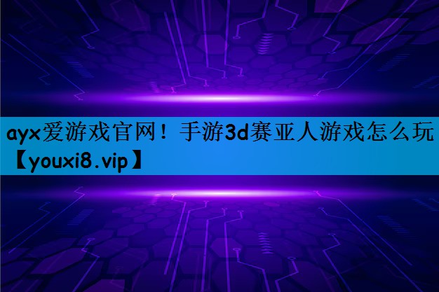 ayx爱游戏官网！手游3d赛亚人游戏怎么玩