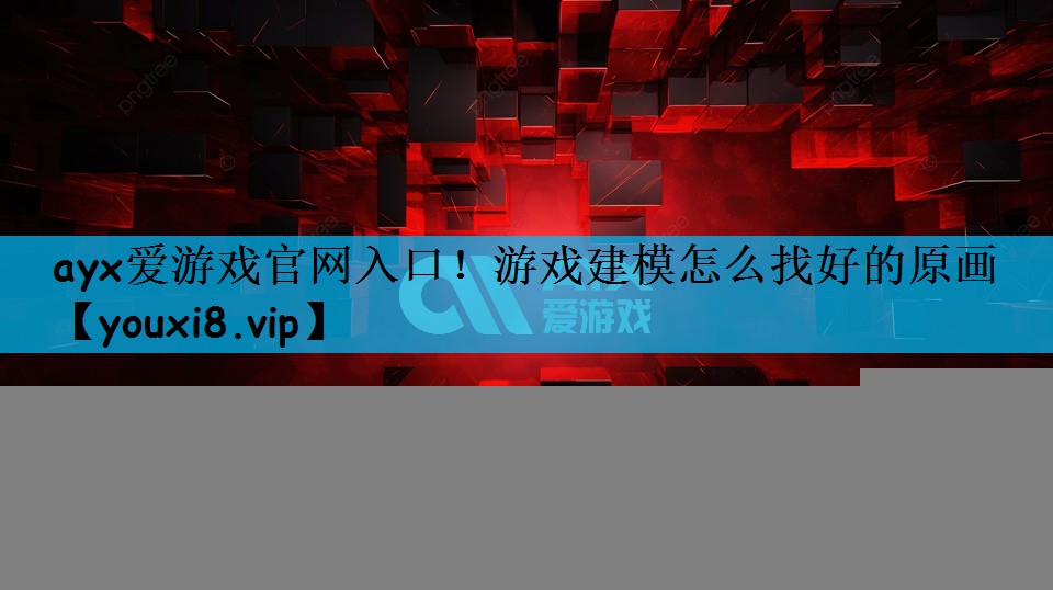 ayx爱游戏官网入口！游戏建模怎么找好的原画