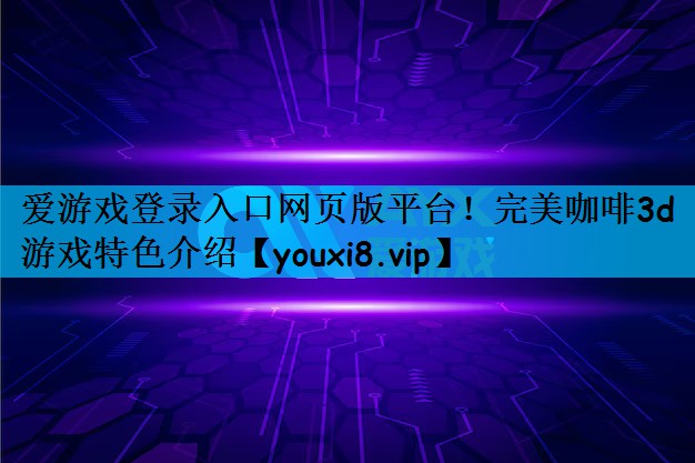 爱游戏登录入口网页版平台！完美咖啡3d游戏特色介绍