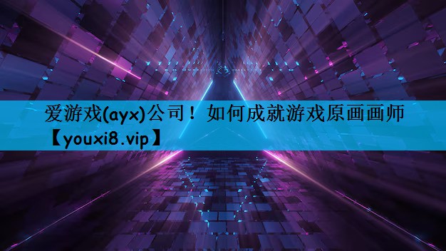 爱游戏(ayx)公司！如何成就游戏原画画师