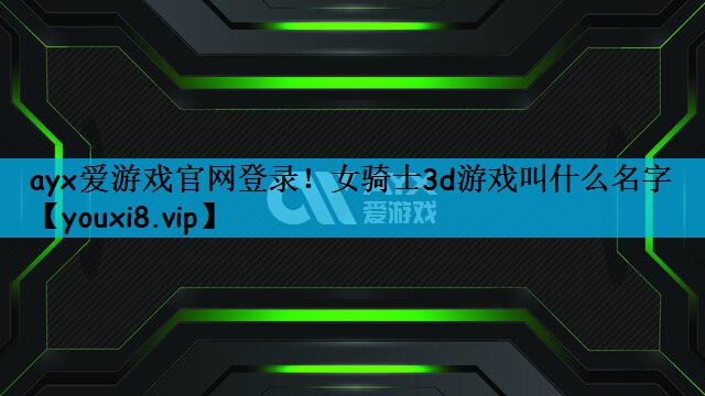 <strong>ayx爱游戏官网登录！女骑士3d</strong>
