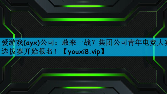 敢来一战？集团公司青年电竞大赛选拔赛开始报名！